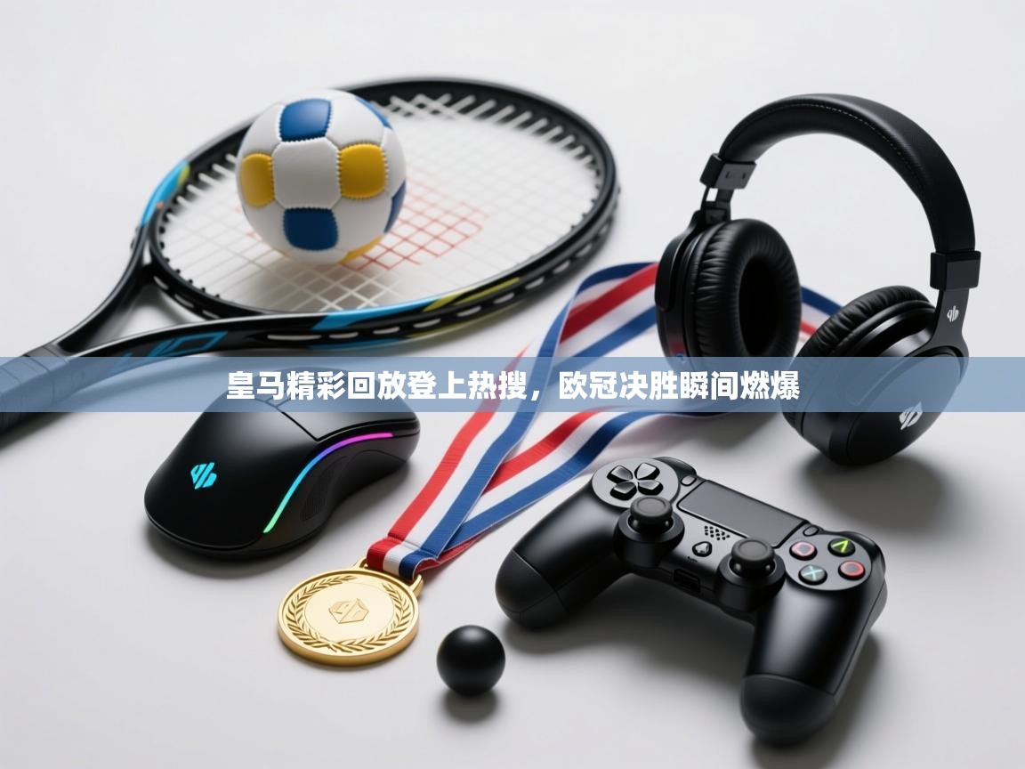 皇马精彩回放登上热搜，欧冠决胜瞬间燃爆