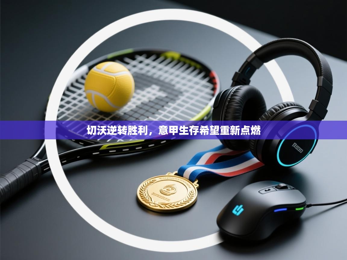切沃逆转胜利，意甲生存希望重新点燃